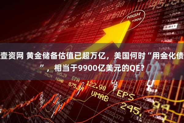 壹资网 黄金储备估值已超万亿，美国何时“用金化债”，相当于9900亿美元的QE？