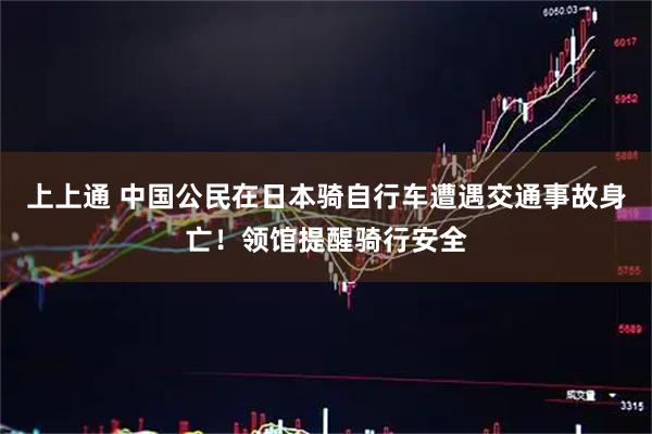 上上通 中国公民在日本骑自行车遭遇交通事故身亡！领馆提醒骑行安全