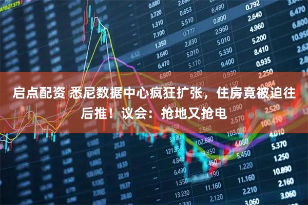 启点配资 悉尼数据中心疯狂扩张，住房竟被迫往后推！议会：抢地又抢电