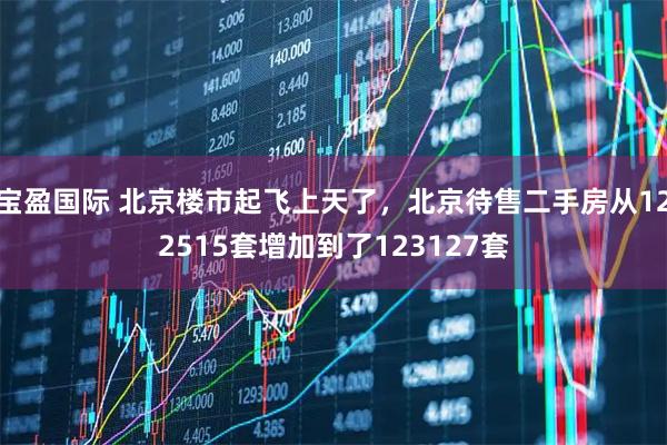 宝盈国际 北京楼市起飞上天了，北京待售二手房从122515套增加到了123127套