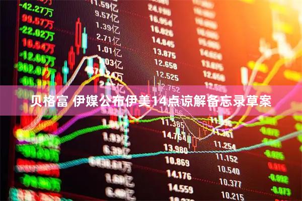 贝格富 伊媒公布伊美14点谅解备忘录草案